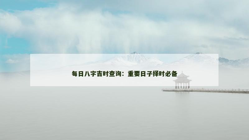每日八字吉时查询:重要日子择时必备