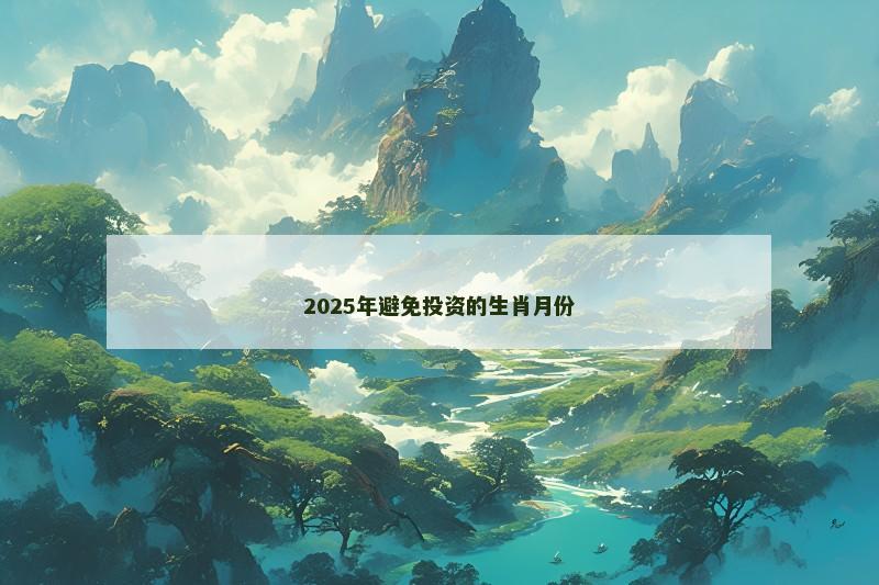 2025年避免投资的生肖月份