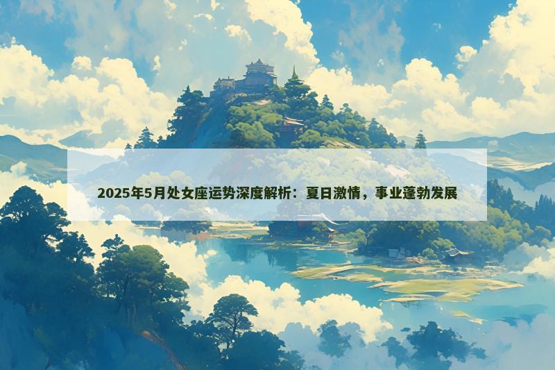 2025年5月处女座运势深度解析:夏日激情,事业蓬勃发展
