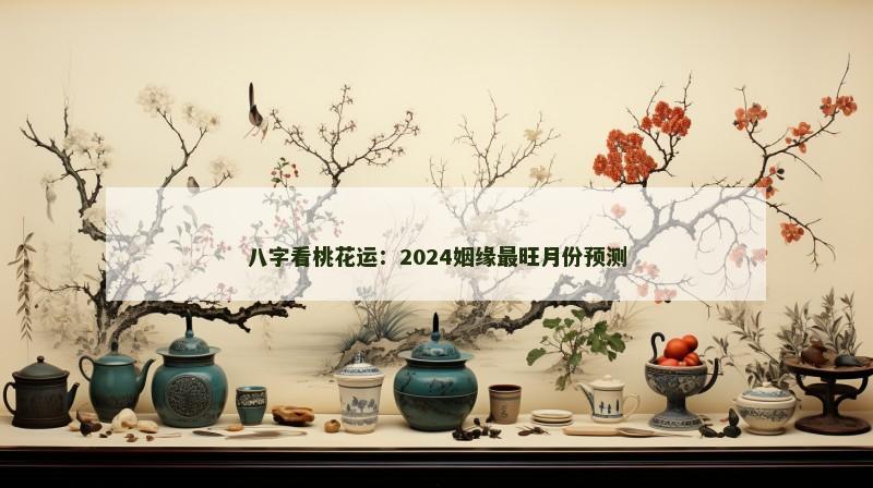 八字看桃花运:2024姻缘最旺月份预测