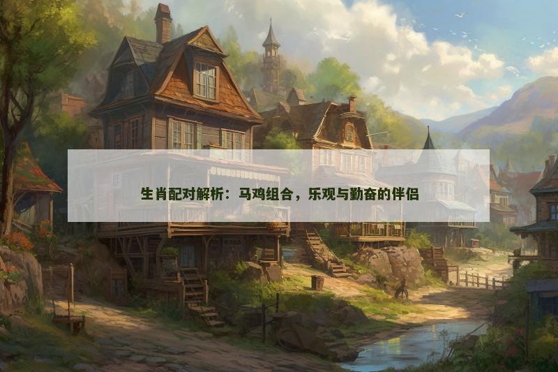 生肖配对解析:马鸡组合,乐观与勤奋的伴侣