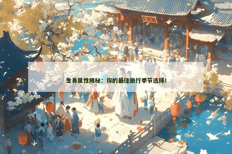 生肖属性揭秘:你的最佳旅行季节选择!