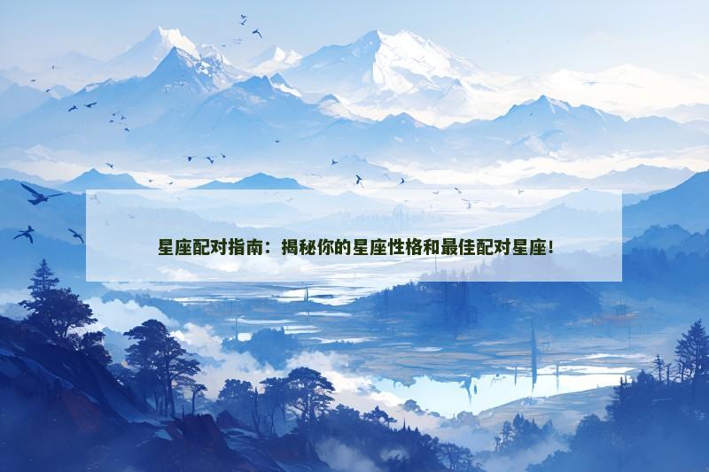 星座配对指南:揭秘你的星座性格和最佳配对星座!