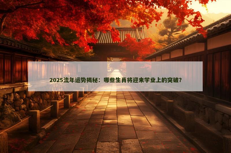 2025流年运势揭秘:哪些生肖将迎来学业上的突破?
