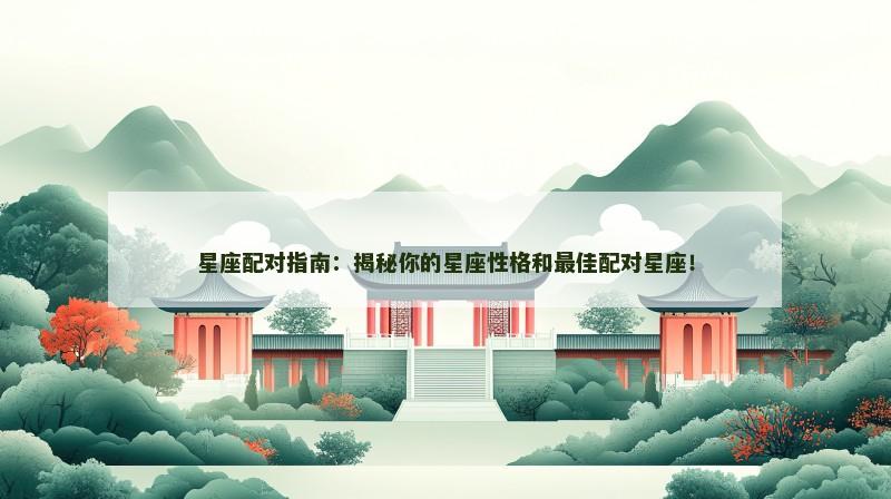 星座配对指南:揭秘你的星座性格和最佳配对星座!