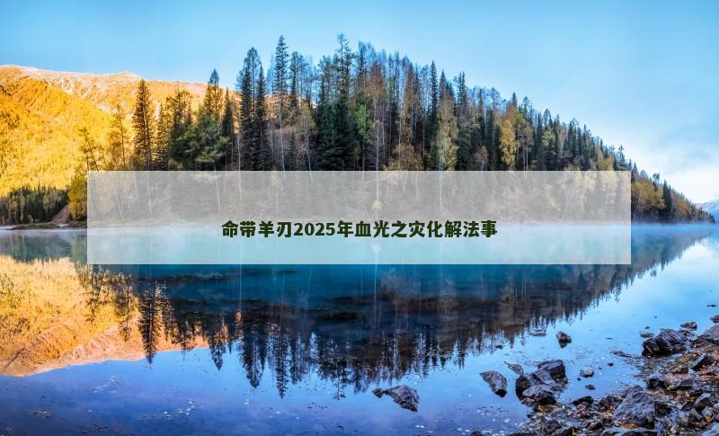 命带羊刃2025年血光之灾化解法事