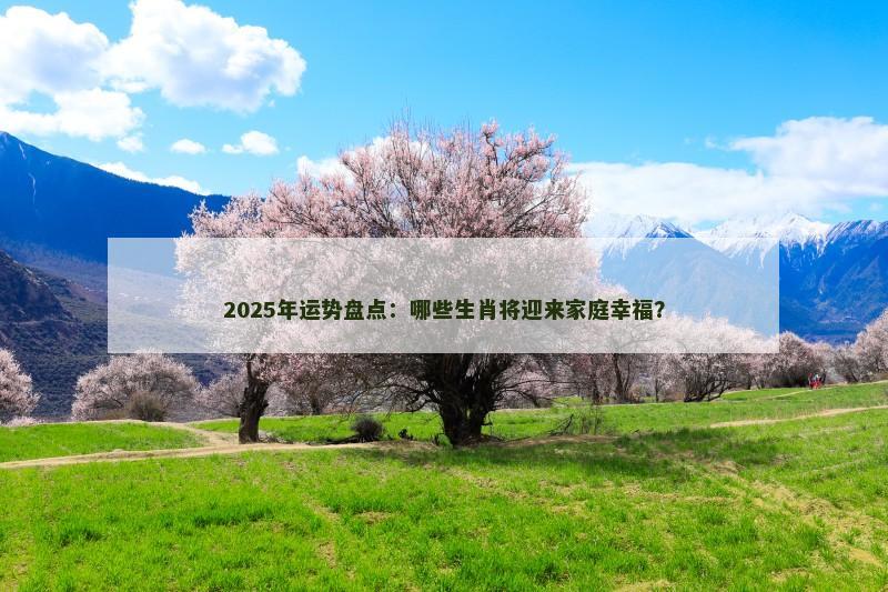 2025年运势盘点:哪些生肖将迎来家庭幸福?