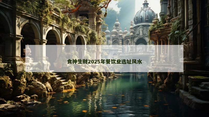 食神生财2025年餐饮业选址风水